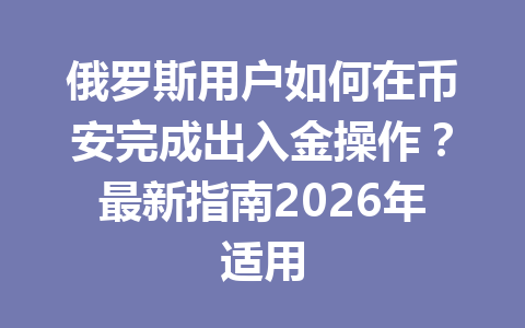 俄罗斯用户如何在币安完成出入金操作?最新指南2026年适用