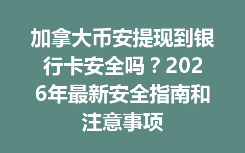加拿大币安提现到银行卡安全吗？2026年最新安全指南和注意事项
