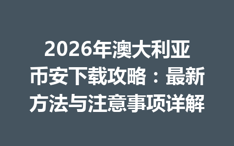 2026年澳大利亚币安下载攻略：最新方法与注意事项详解