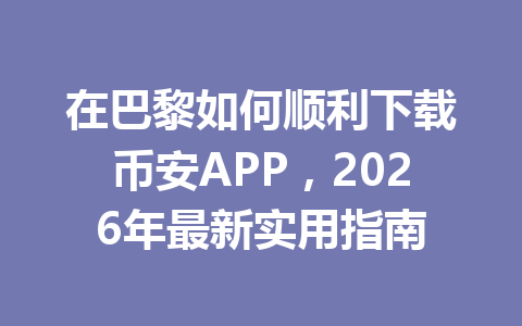 在巴黎如何顺利下载币安APP,2026年最新实用指南