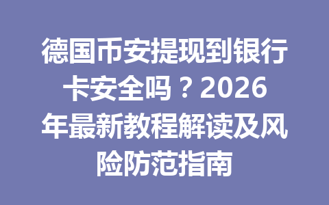 德国币安提现到银行卡安全吗？2026年最新教程解读及风险防范指南