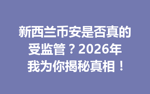 新西兰币安是否真的受监管？2026年我为你揭秘真相！