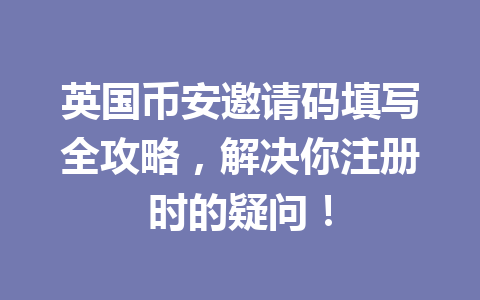 英国币安邀请码填写全攻略，解决你注册时的疑问！