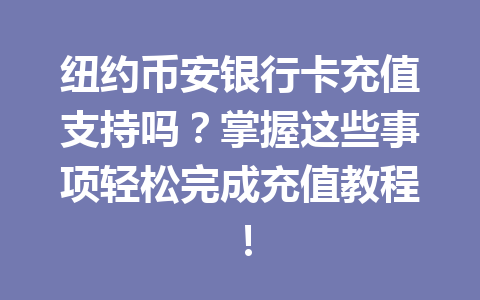 纽约币安银行卡充值支持吗？掌握这些事项轻松完成充值教程！
