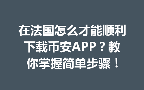 在法国怎么才能顺利下载币安APP？教你掌握简单步骤！