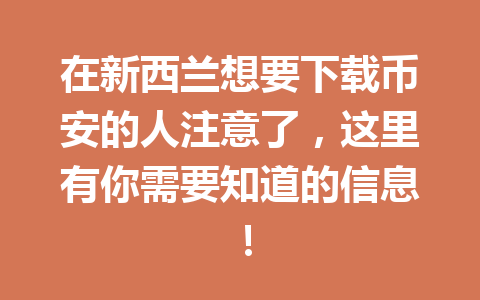 在新西兰想要下载币安的人注意了,这里有你需要知道的信息!