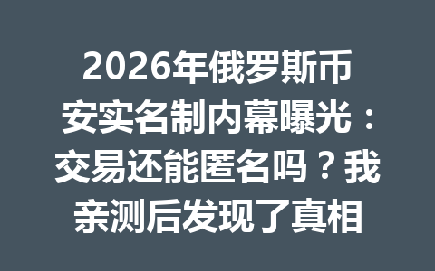 2026年俄罗斯币安实名制内幕曝光：交易还能匿名吗？我亲测后发现了真相