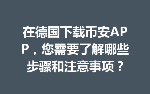 在德国下载币安APP，您需要了解哪些步骤和注意事项？