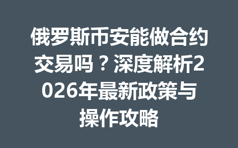 俄罗斯币安能做合约交易吗？深度解析2026年最新政策与操作攻略