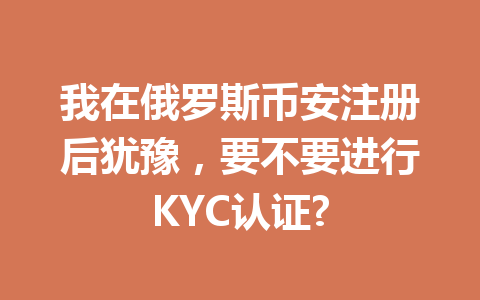 我在俄罗斯币安注册后犹豫，要不要进行KYC认证?