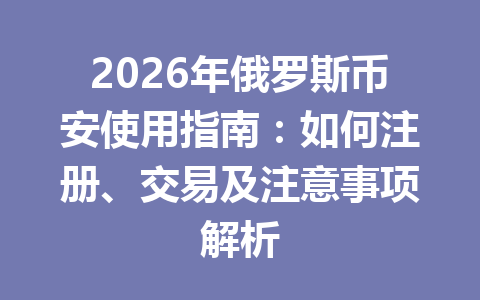 2026年俄罗斯币安使用指南：如何注册、交易及注意事项解析
