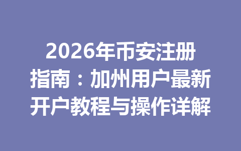 2026年币安注册指南：加州用户最新开户教程与操作详解
