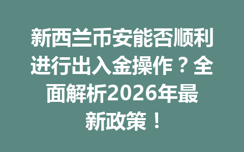 新西兰币安能否顺利进行出入金操作？全面解析2026年最新政策！