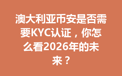 澳大利亚币安是否需要KYC认证,你怎么看2026年的未来?