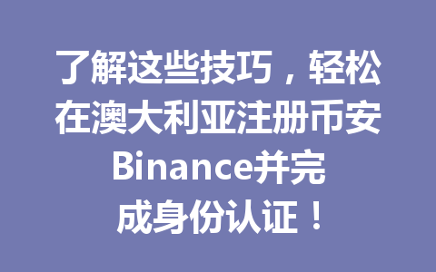 了解这些技巧，轻松在澳大利亚注册币安Binance并完成身份认证！