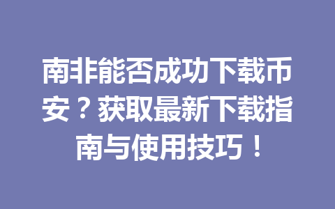 南非能否成功下载币安？获取最新下载指南与使用技巧！