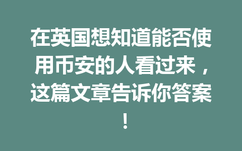 在英国想知道能否使用币安的人看过来，这篇文章告诉你答案！