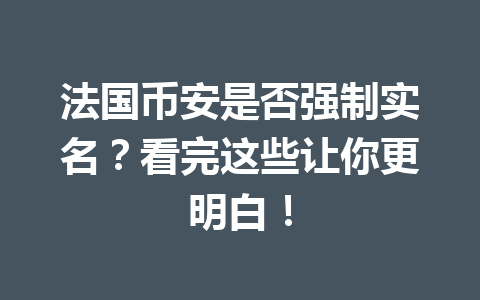法国币安是否强制实名？看完这些让你更明白！