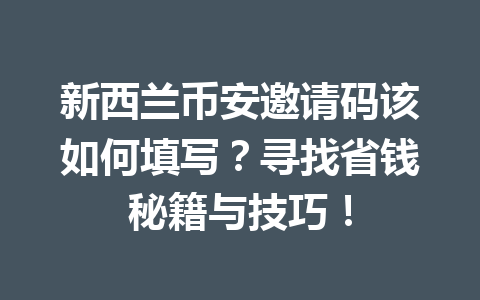 新西兰币安邀请码该如何填写？寻找省钱秘籍与技巧！