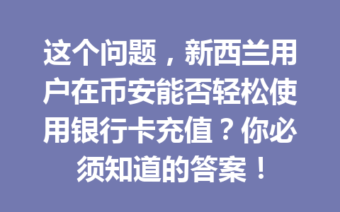 这个问题，新西兰用户在币安能否轻松使用银行卡充值？你必须知道的答案！