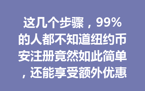 这几个步骤，99%的人都不知道纽约币安注册竟然如此简单，还能享受额外优惠