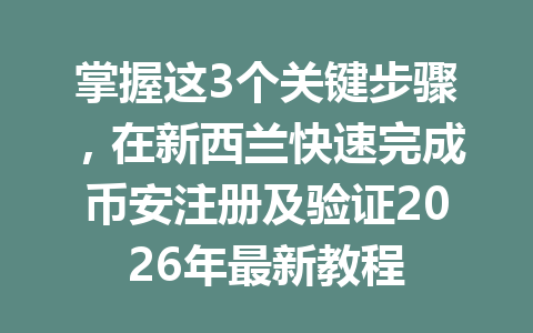 掌握这3个关键步骤，在新西兰快速完成币安注册及验证2026年最新教程