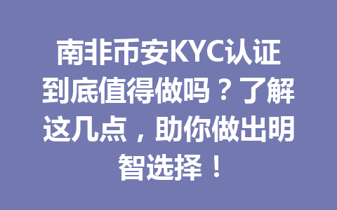 南非币安KYC认证到底值得做吗？了解这几点，助你做出明智选择！