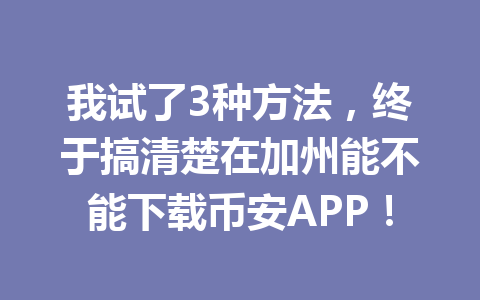 我试了3种方法，终于搞清楚在加州能不能下载币安APP！
