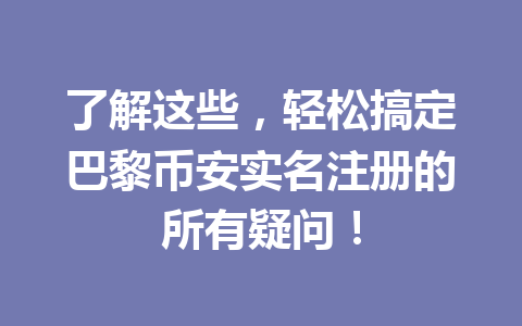了解这些,轻松搞定巴黎币安实名注册的所有疑问!
