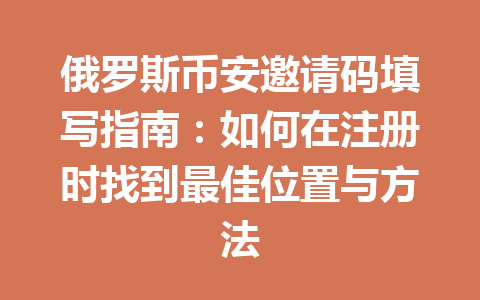 俄罗斯币安邀请码填写指南:如何在注册时找到最佳位置与方法