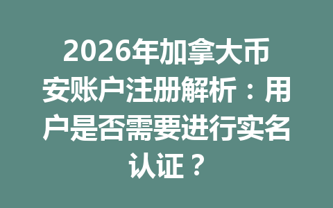 2026年加拿大币安账户注册解析：用户是否需要进行实名认证？