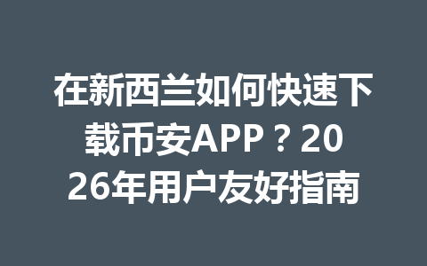 在新西兰如何快速下载币安APP？2026年用户友好指南