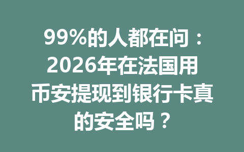 99%的人都在问：2026年在法国用币安提现到银行卡真的安全吗？