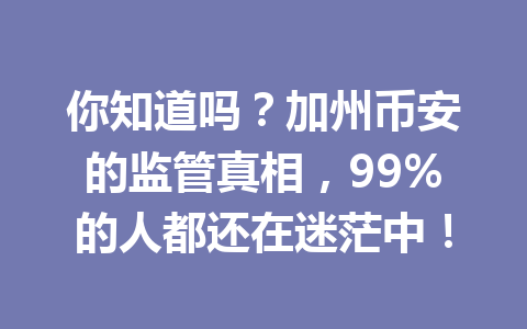 你知道吗？加州币安的监管真相，99%的人都还在迷茫中！