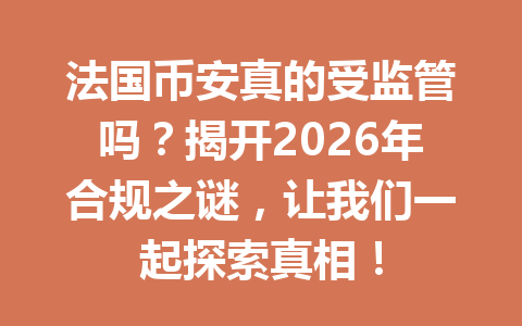 法国币安真的受监管吗？揭开2026年合规之谜，让我们一起探索真相！