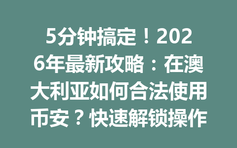 5分钟搞定！2026年最新攻略：在澳大利亚如何合法使用币安？快速解锁操作秘诀