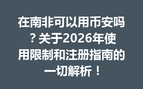 在南非可以用币安吗?关于2026年使用限制和注册指南的一切解析!
