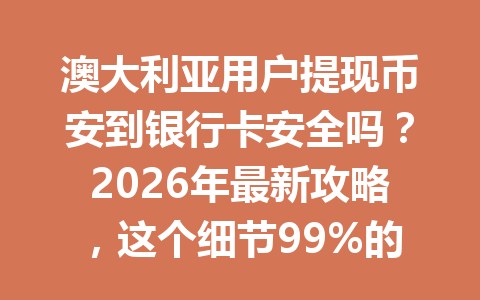 澳大利亚用户提现币安到银行卡安全吗？2026年最新攻略，这个细节99%的人都忽略了！