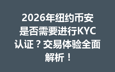 2026年纽约币安是否需要进行KYC认证？交易体验全面解析！