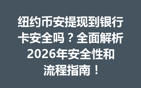 纽约币安提现到银行卡安全吗？全面解析2026年安全性和流程指南！