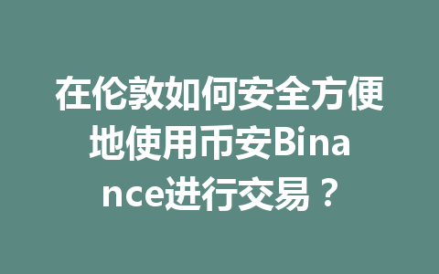 在伦敦如何安全方便地使用币安Binance进行交易？