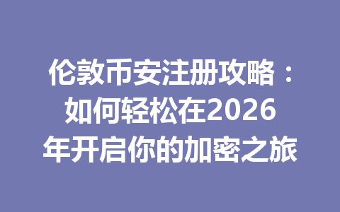 伦敦币安注册攻略：如何轻松在2026年开启你的加密之旅