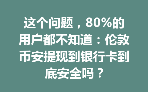 这个问题,80%的用户都不知道:伦敦币安提现到银行卡到底安全吗?