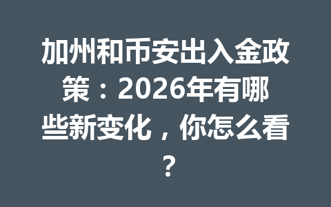 加州和币安出入金政策：2026年有哪些新变化，你怎么看？
