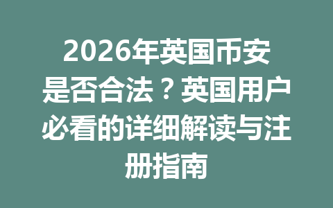 2026年英国币安是否合法？英国用户必看的详细解读与注册指南
