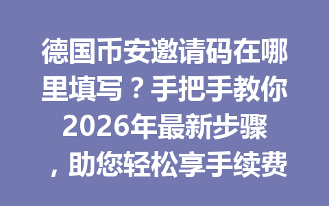 德国币安邀请码在哪里填写？手把手教你2026年最新步骤，助您轻松享手续费优惠