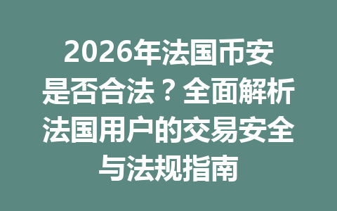 2026年法国币安是否合法？全面解析法国用户的交易安全与法规指南