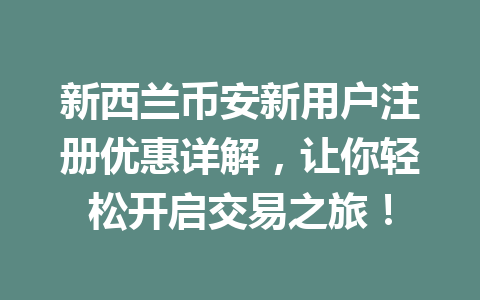 新西兰币安新用户注册优惠详解，让你轻松开启交易之旅！