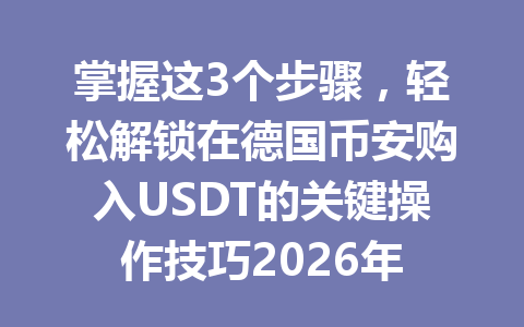 掌握这3个步骤，轻松解锁在德国币安购入USDT的关键操作技巧2026年
