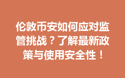 伦敦币安如何应对监管挑战？了解最新政策与使用安全性！